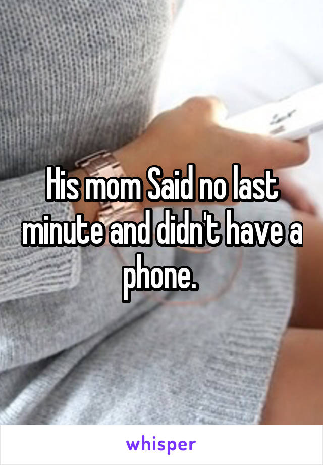 His mom Said no last minute and didn't have a phone. 