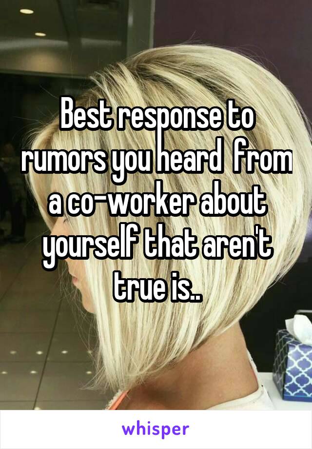 Best response to rumors you heard  from a co-worker about yourself that aren't true is..
