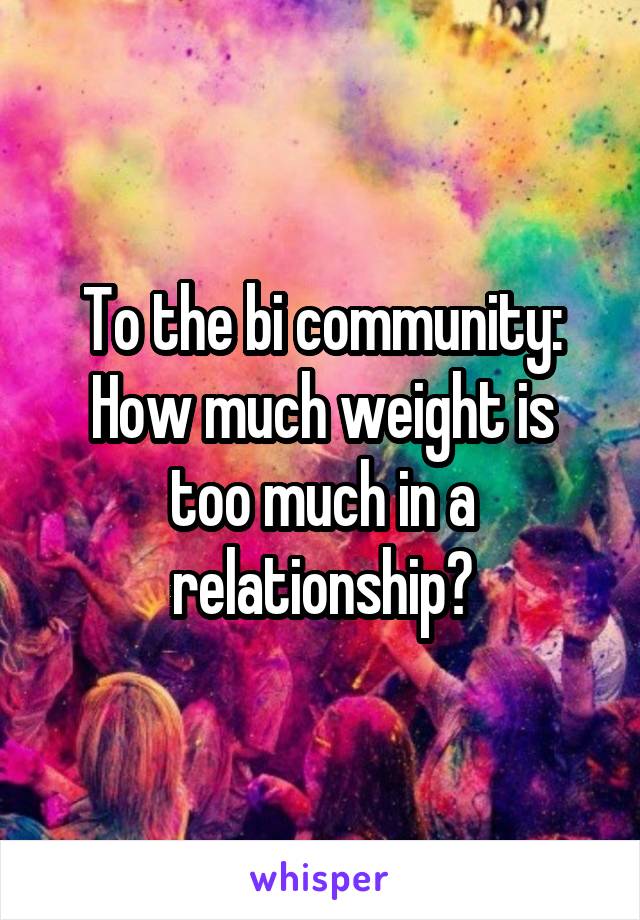 To the bi community:
How much weight is too much in a relationship?