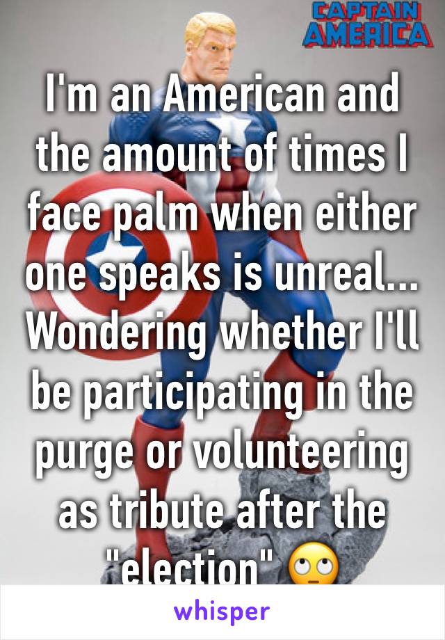 I'm an American and the amount of times I face palm when either one speaks is unreal... Wondering whether I'll be participating in the purge or volunteering as tribute after the "election" 🙄