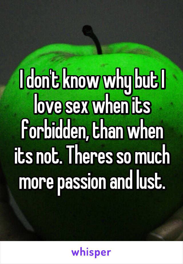 I don't know why but I love sex when its forbidden, than when its not. Theres so much more passion and lust.