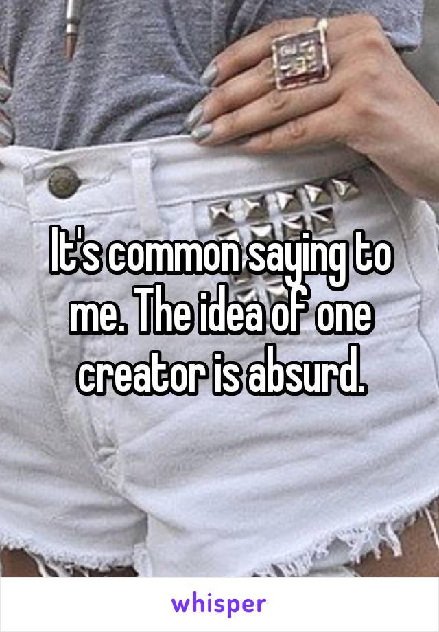 It's common saying to me. The idea of one creator is absurd.