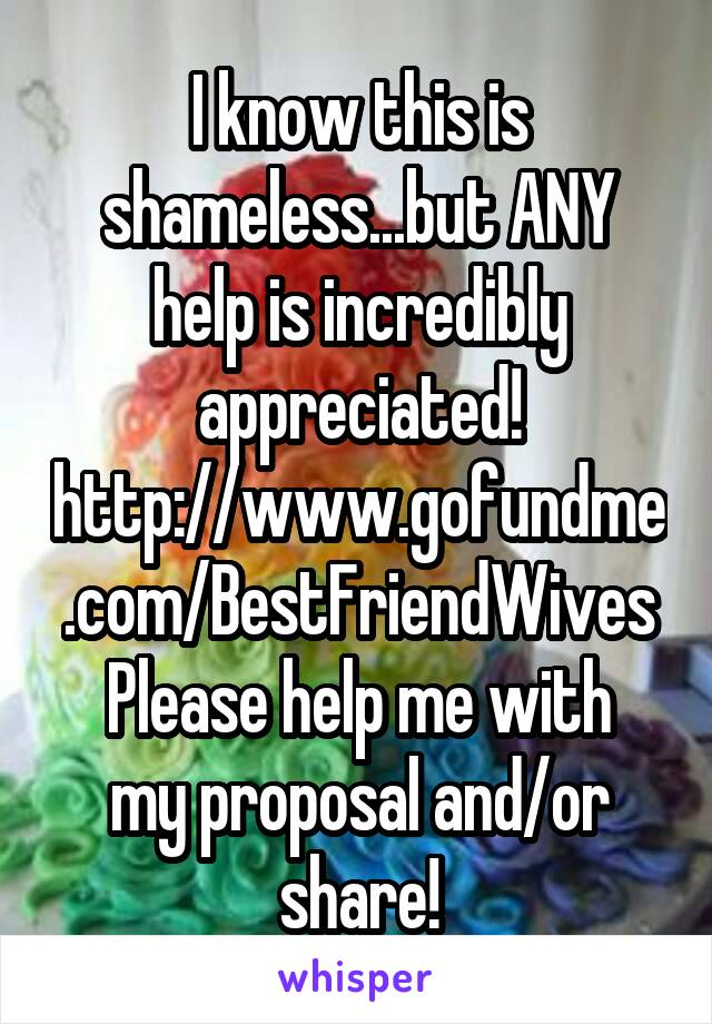 I know this is shameless...but ANY help is incredibly appreciated! http://www.gofundme.com/BestFriendWives
Please help me with my proposal and/or share!