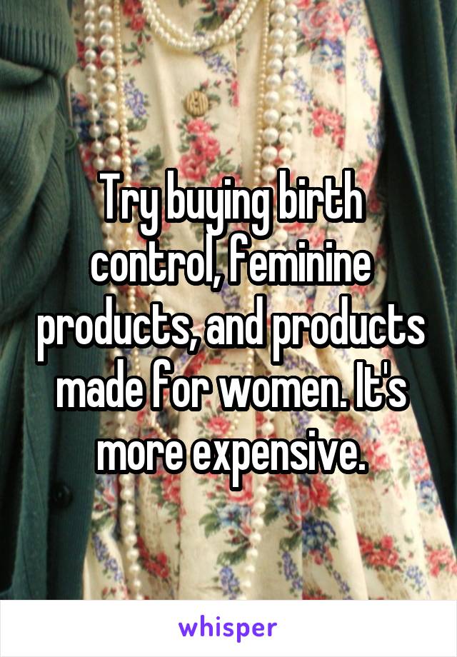 Try buying birth control, feminine products, and products made for women. It's more expensive.