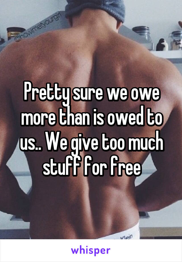 Pretty sure we owe more than is owed to us.. We give too much stuff for free