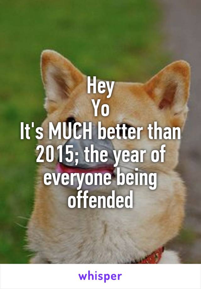 Hey
Yo
It's MUCH better than 2015; the year of everyone being offended