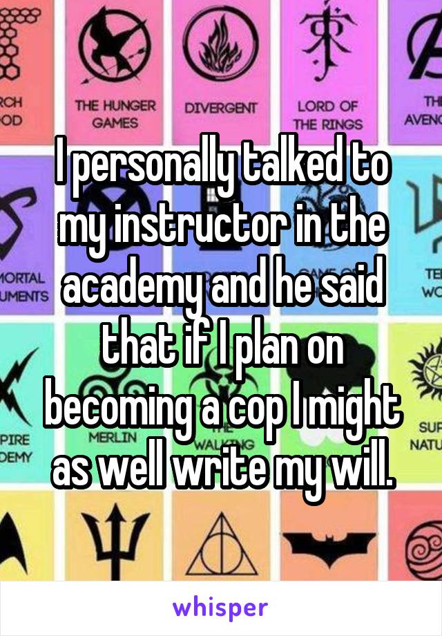 I personally talked to my instructor in the academy and he said that if I plan on becoming a cop I might as well write my will.