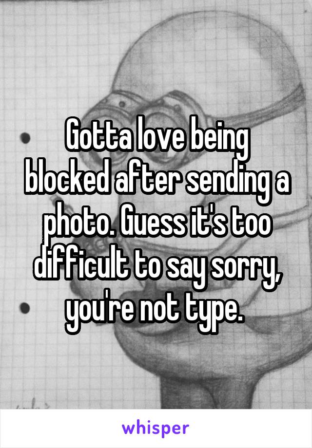 Gotta love being blocked after sending a photo. Guess it's too difficult to say sorry, you're not type. 