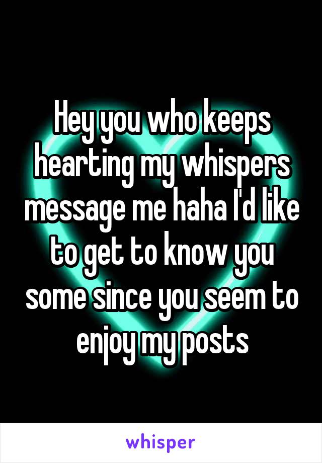 Hey you who keeps hearting my whispers message me haha I'd like to get to know you some since you seem to enjoy my posts