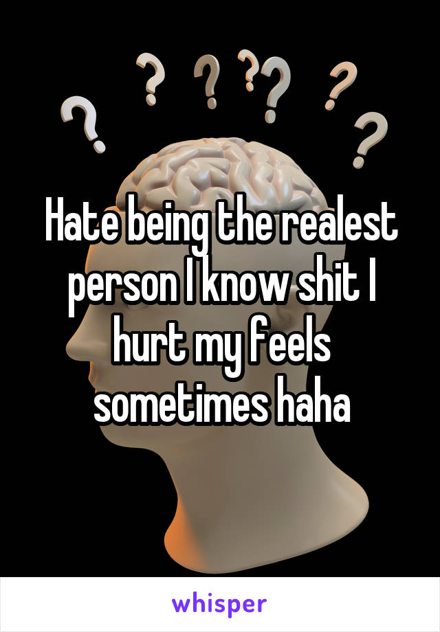 Hate being the realest person I know shit I hurt my feels sometimes haha