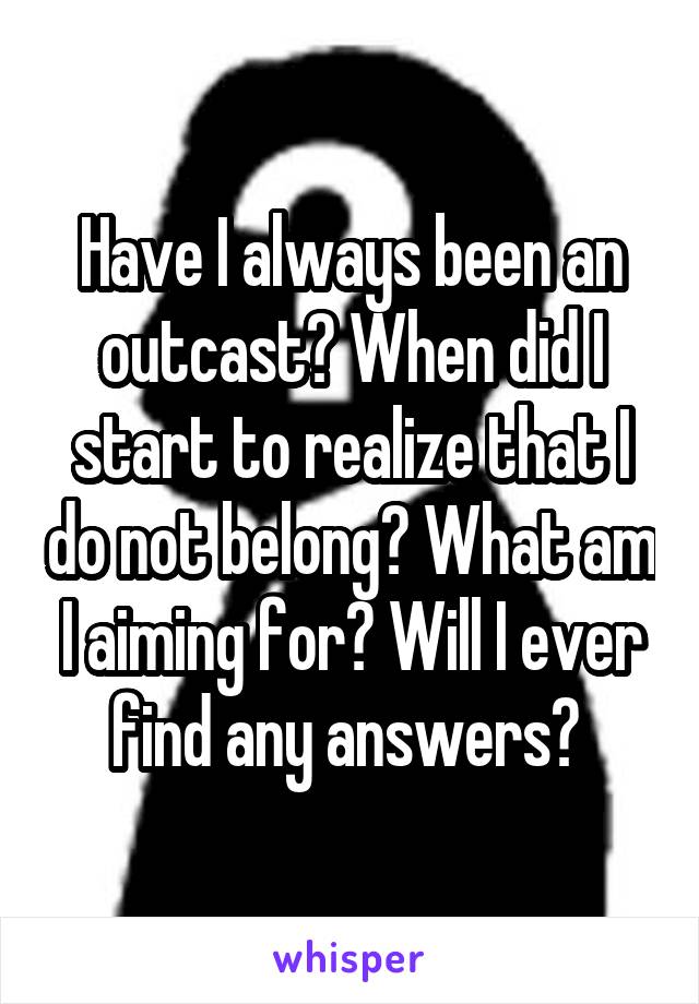 Have I always been an outcast? When did I start to realize that I do not belong? What am I aiming for? Will I ever find any answers? 