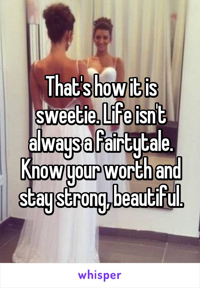 That's how it is sweetie. Life isn't always a fairtytale. Know your worth and stay strong, beautiful.