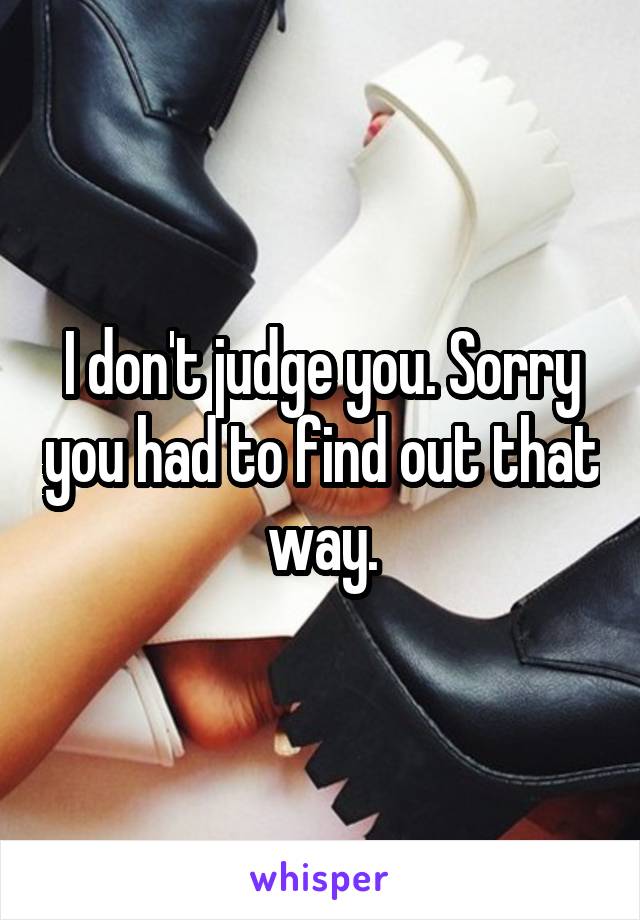 I don't judge you. Sorry you had to find out that way.