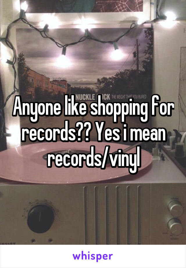 Anyone like shopping for records?? Yes i mean records/vinyl