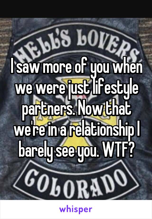 I saw more of you when we were just lifestyle partners. Now that we're in a relationship I barely see you. WTF?