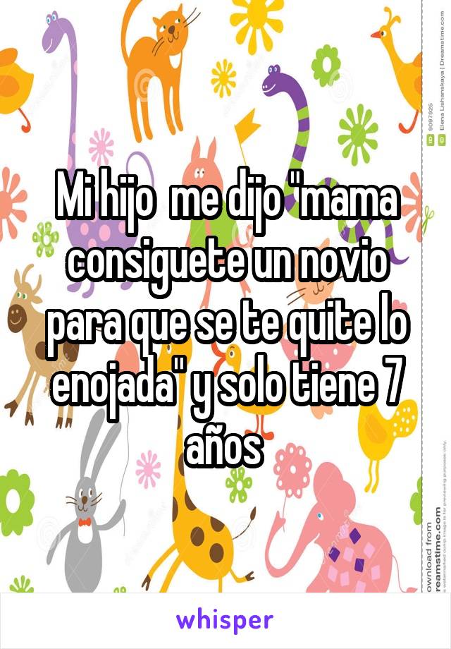 Mi hijo  me dijo "mama consiguete un novio para que se te quite lo enojada" y solo tiene 7 años 