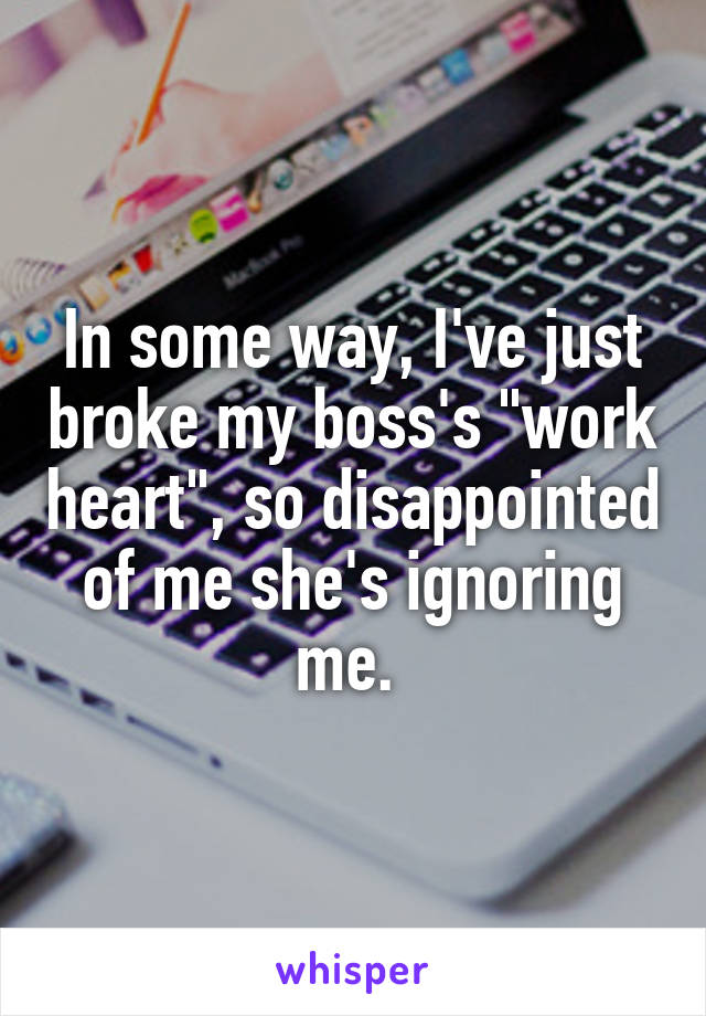 In some way, I've just broke my boss's "work heart", so disappointed of me she's ignoring me. 