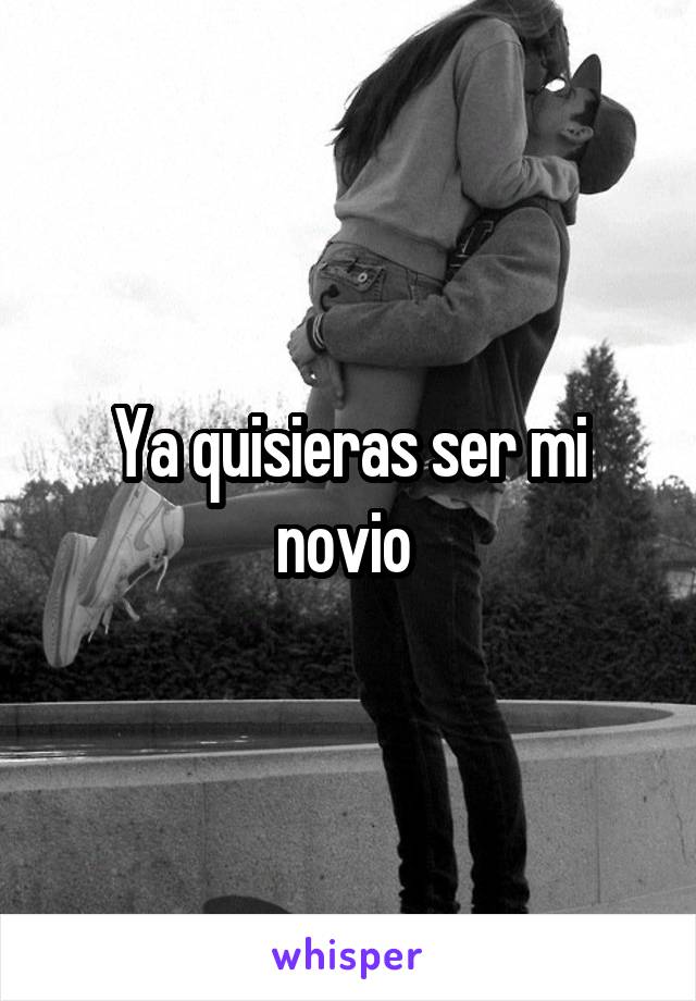 Ya quisieras ser mi novio 