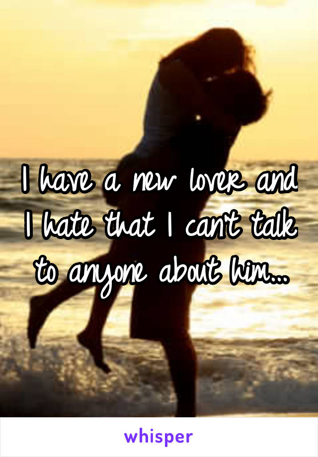 I have a new lover and I hate that I can't talk to anyone about him...