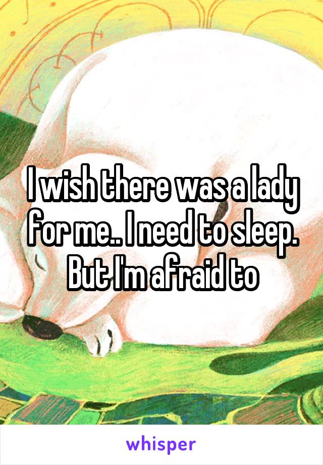 I wish there was a lady for me.. I need to sleep. But I'm afraid to