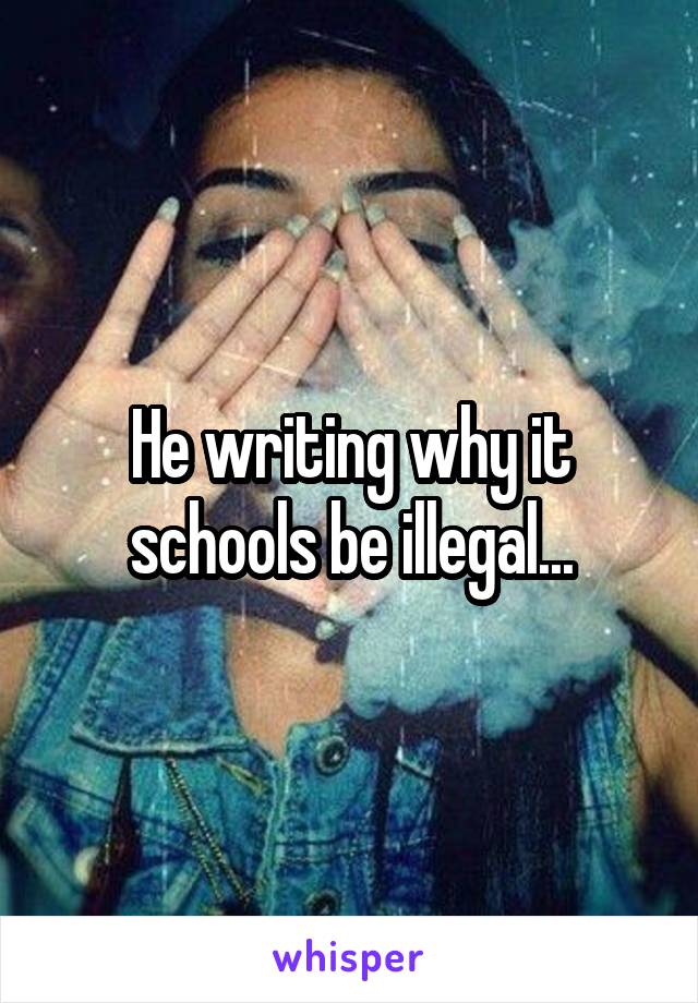 He writing why it schools be illegal...