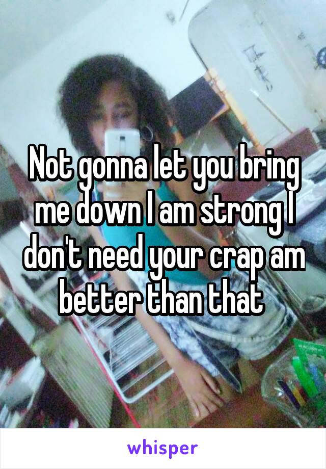 Not gonna let you bring me down I am strong I don't need your crap am better than that 