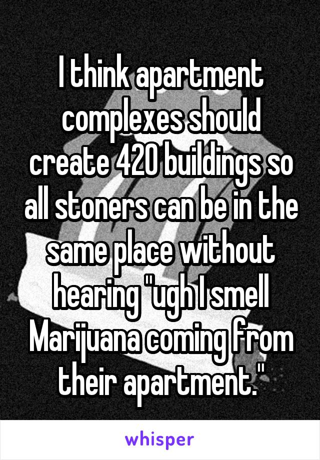 I think apartment complexes should create 420 buildings so all stoners can be in the same place without hearing "ugh I smell Marijuana coming from their apartment."