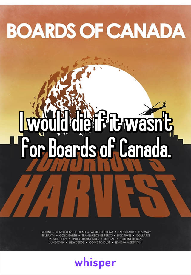 I would die if it wasn't for Boards of Canada.