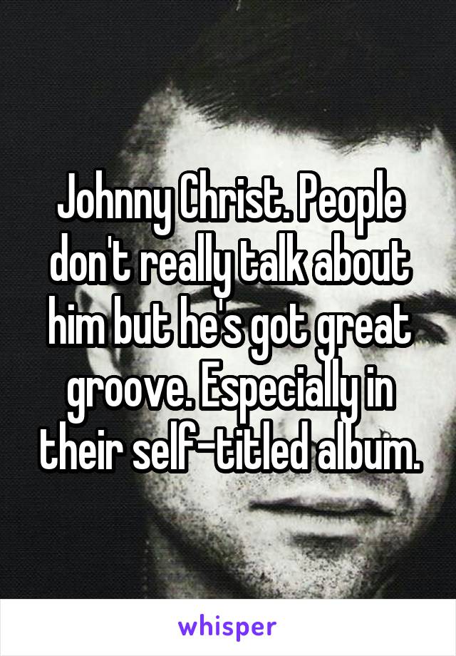 Johnny Christ. People don't really talk about him but he's got great groove. Especially in their self-titled album.