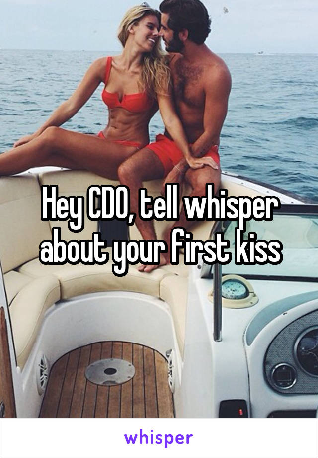 Hey CDO, tell whisper about your first kiss