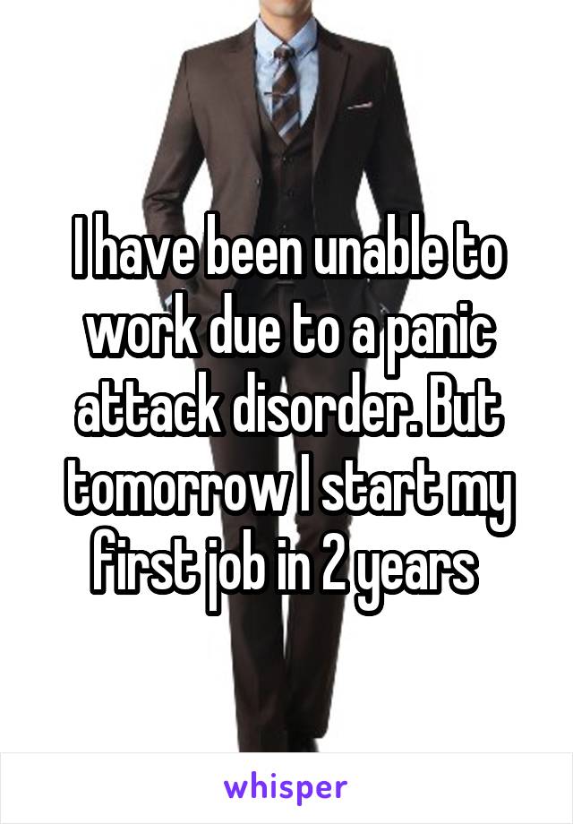 I have been unable to work due to a panic attack disorder. But tomorrow I start my first job in 2 years 