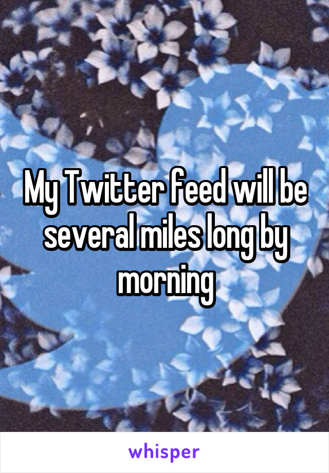 My Twitter feed will be several miles long by morning