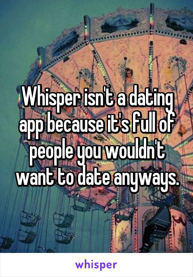 Whisper isn't a dating app because it's full of people you wouldn't want to date anyways.