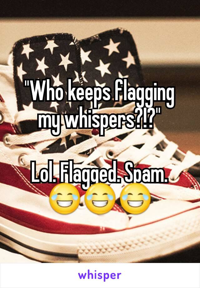 "Who keeps flagging my whispers?!?"

Lol. Flagged. Spam. 😂😂😂