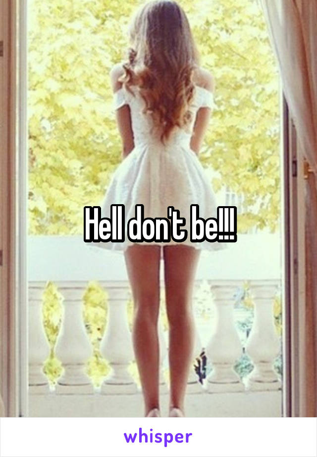 Hell don't be!!!