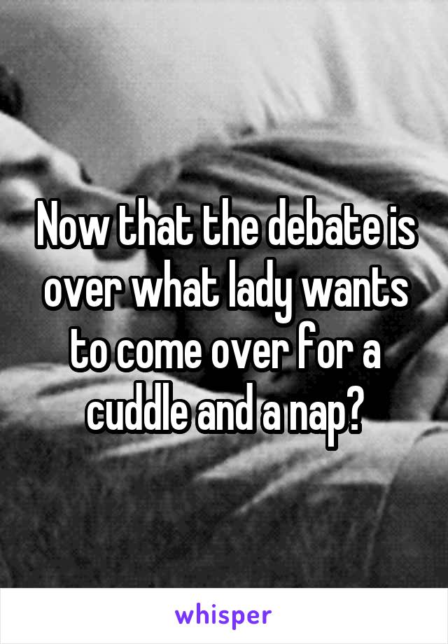 Now that the debate is over what lady wants to come over for a cuddle and a nap?