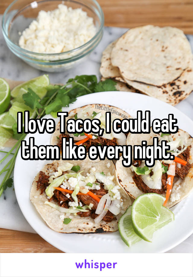 I love Tacos, I could eat them like every night.