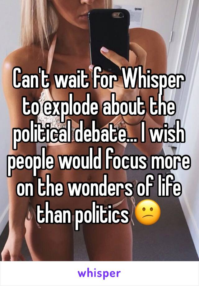 Can't wait for Whisper to explode about the political debate… I wish people would focus more on the wonders of life than politics 😕