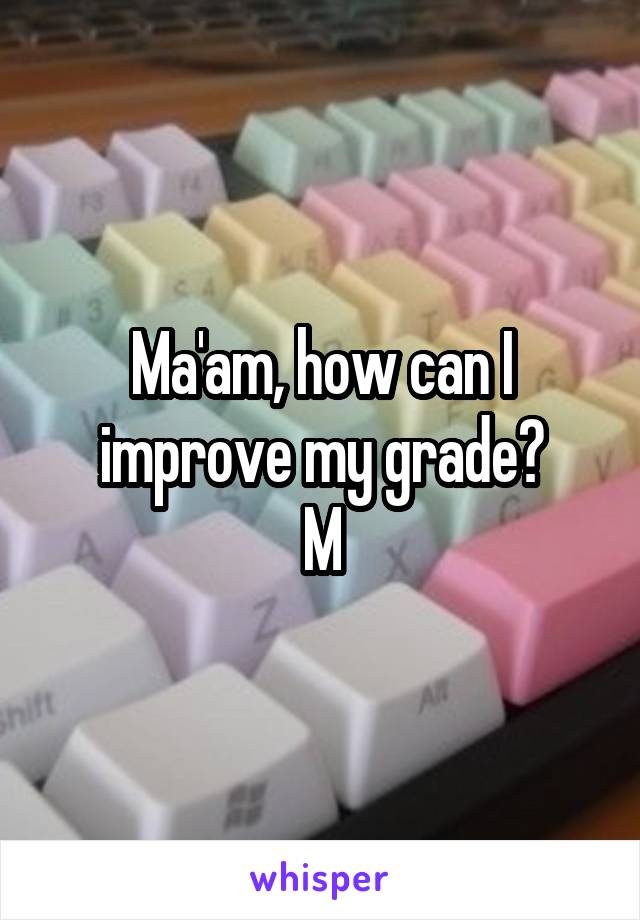 Ma'am, how can I improve my grade?
M