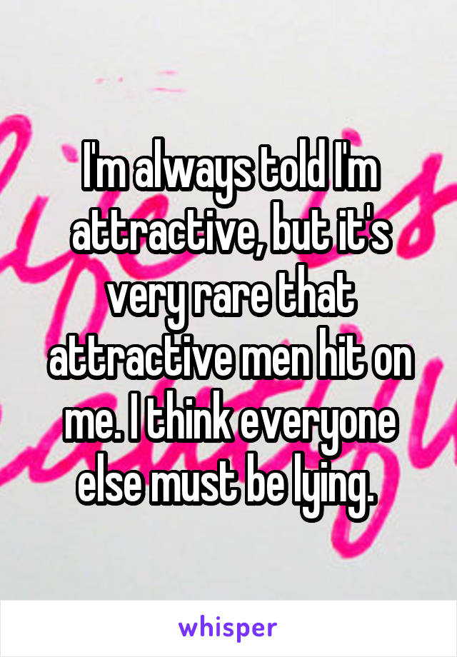 I'm always told I'm attractive, but it's very rare that attractive men hit on me. I think everyone else must be lying. 