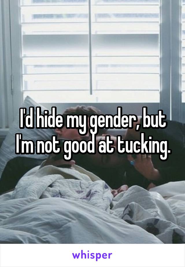 I'd hide my gender, but I'm not good at tucking.