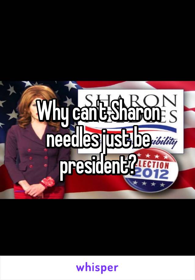 Why can't Sharon needles just be president?