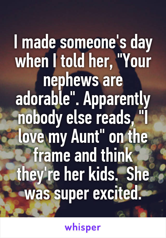 I made someone's day when I told her, "Your nephews are adorable". Apparently nobody else reads, "I love my Aunt" on the frame and think they're her kids.  She was super excited.