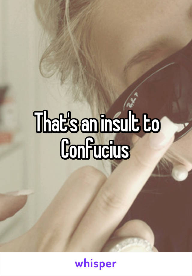 That's an insult to Confucius 