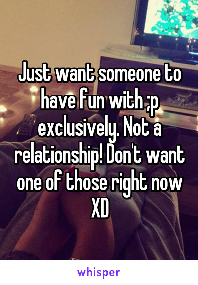 Just want someone to have fun with ;p exclusively. Not a relationship! Don't want one of those right now XD