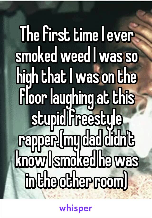 The first time I ever smoked weed I was so high that I was on the floor laughing at this stupid freestyle rapper.(my dad didn't know I smoked he was in the other room)