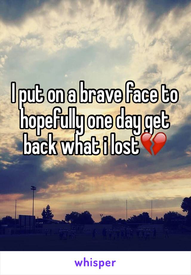 I put on a brave face to hopefully one day get back what i lost💔