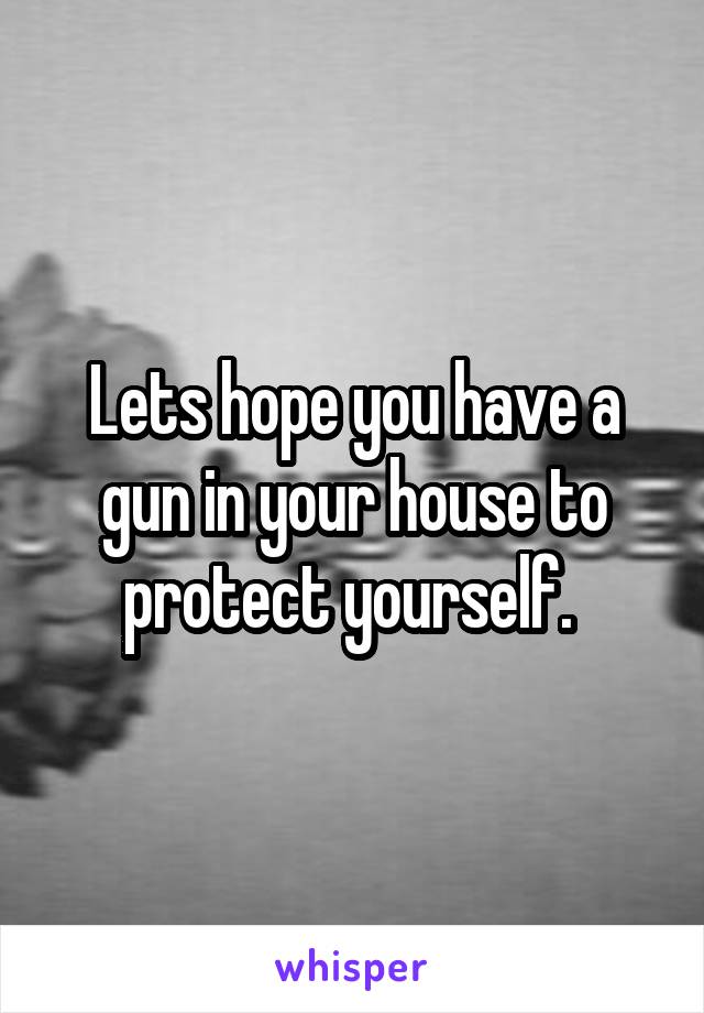 Lets hope you have a gun in your house to protect yourself. 