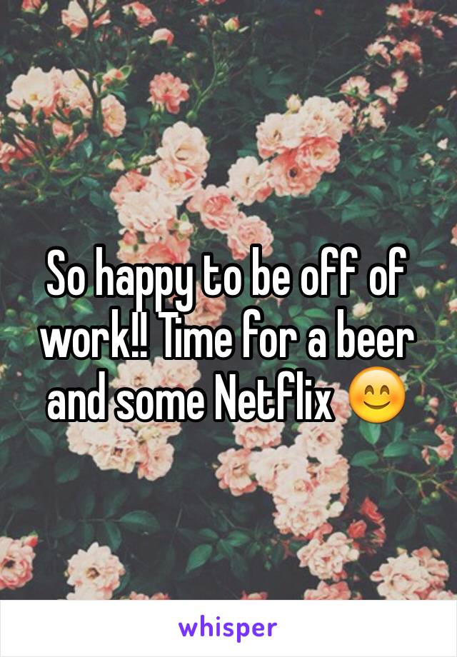 So happy to be off of work!! Time for a beer and some Netflix 😊