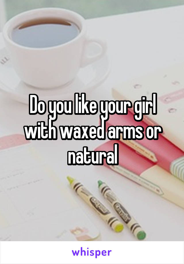 Do you like your girl with waxed arms or natural